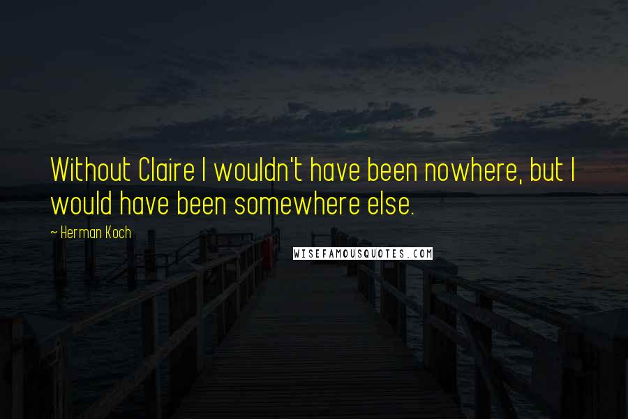 Herman Koch Quotes: Without Claire I wouldn't have been nowhere, but I would have been somewhere else.