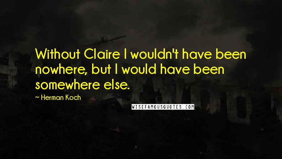 Herman Koch Quotes: Without Claire I wouldn't have been nowhere, but I would have been somewhere else.