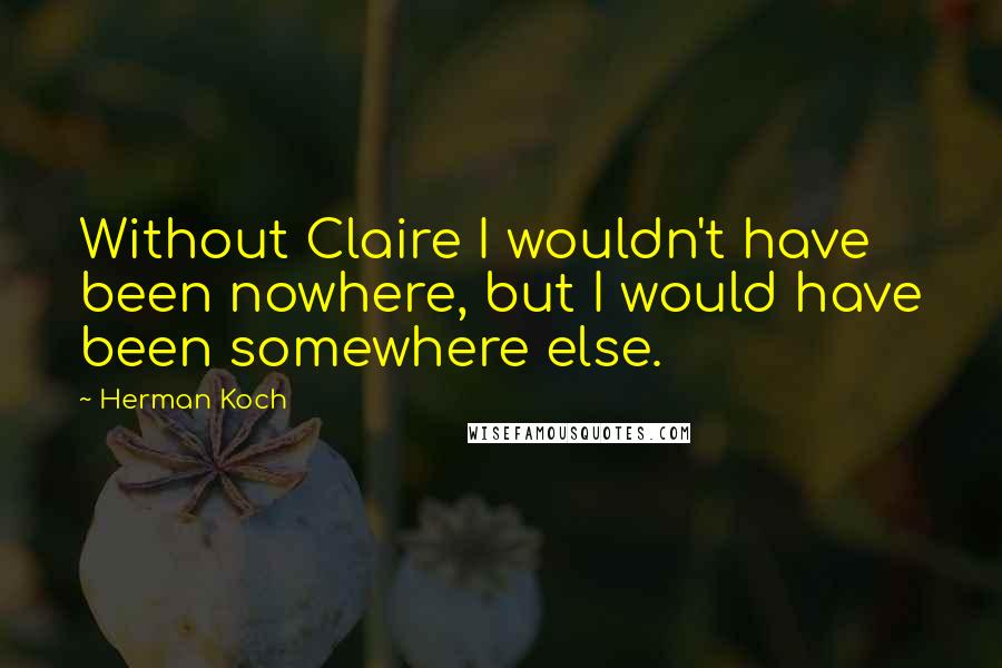 Herman Koch Quotes: Without Claire I wouldn't have been nowhere, but I would have been somewhere else.