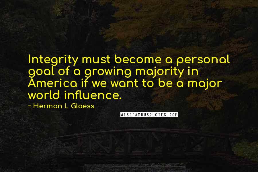 Herman L Glaess Quotes: Integrity must become a personal goal of a growing majority in America if we want to be a major world influence.