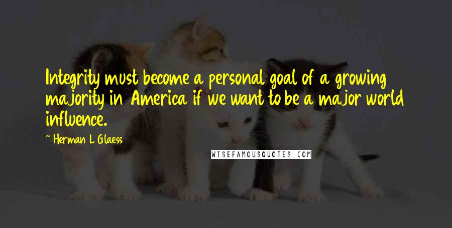 Herman L Glaess Quotes: Integrity must become a personal goal of a growing majority in America if we want to be a major world influence.