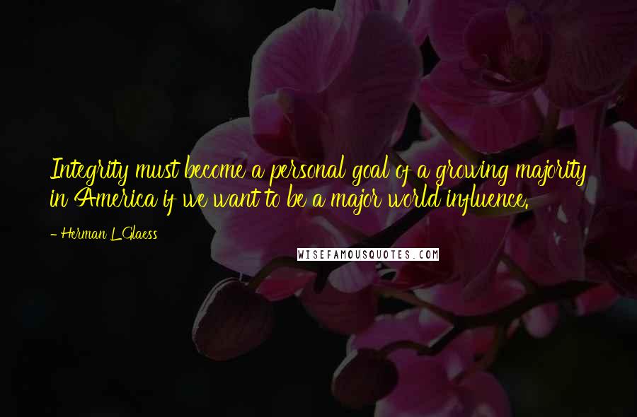 Herman L Glaess Quotes: Integrity must become a personal goal of a growing majority in America if we want to be a major world influence.