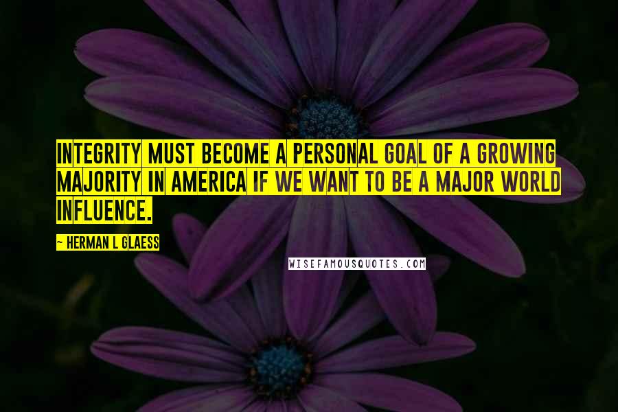 Herman L Glaess Quotes: Integrity must become a personal goal of a growing majority in America if we want to be a major world influence.