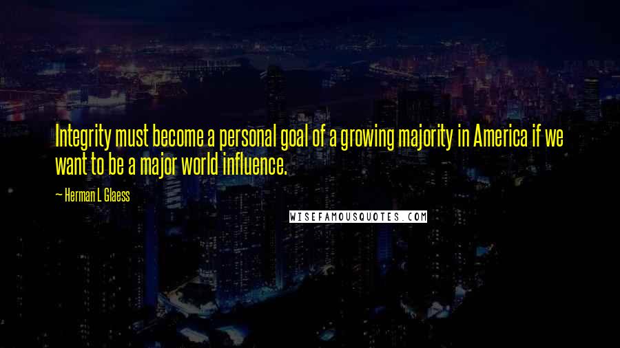 Herman L Glaess Quotes: Integrity must become a personal goal of a growing majority in America if we want to be a major world influence.