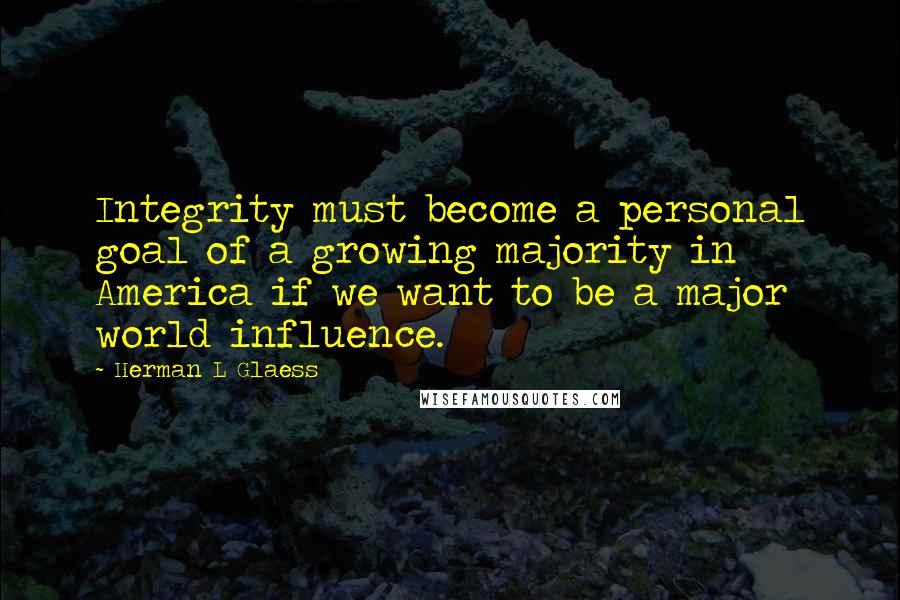 Herman L Glaess Quotes: Integrity must become a personal goal of a growing majority in America if we want to be a major world influence.