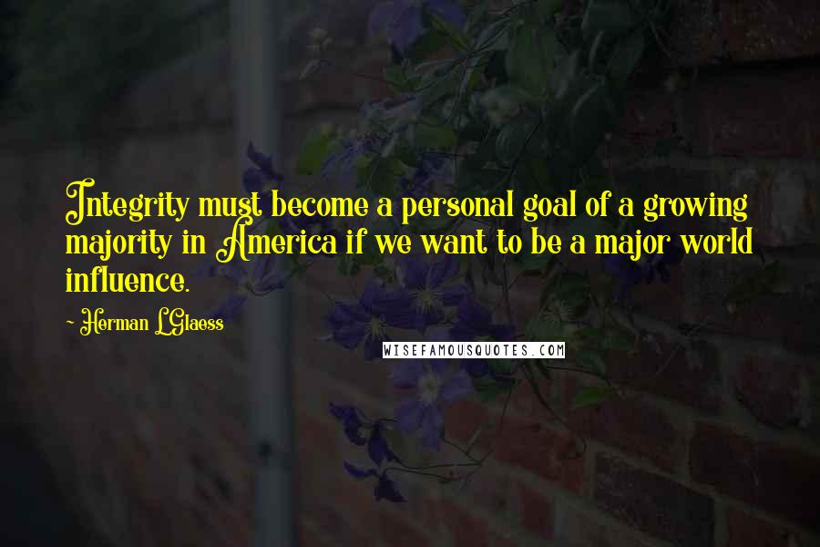 Herman L Glaess Quotes: Integrity must become a personal goal of a growing majority in America if we want to be a major world influence.