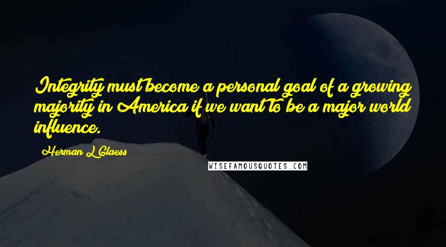 Herman L Glaess Quotes: Integrity must become a personal goal of a growing majority in America if we want to be a major world influence.