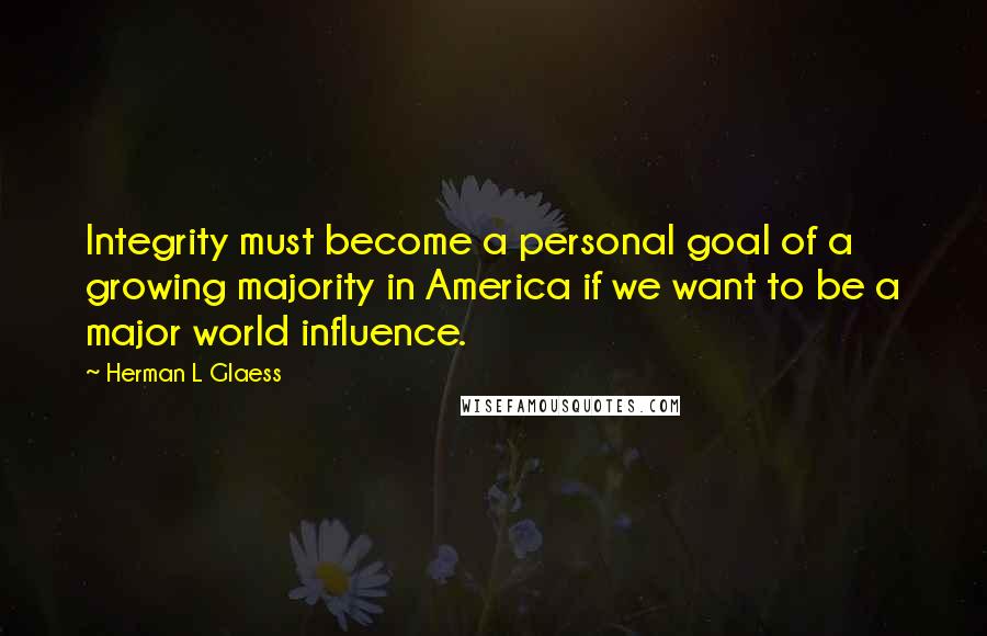 Herman L Glaess Quotes: Integrity must become a personal goal of a growing majority in America if we want to be a major world influence.