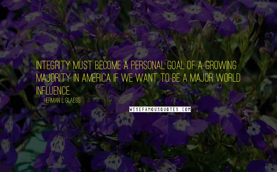 Herman L Glaess Quotes: Integrity must become a personal goal of a growing majority in America if we want to be a major world influence.