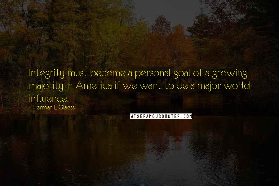 Herman L Glaess Quotes: Integrity must become a personal goal of a growing majority in America if we want to be a major world influence.