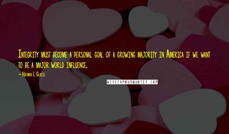 Herman L Glaess Quotes: Integrity must become a personal goal of a growing majority in America if we want to be a major world influence.