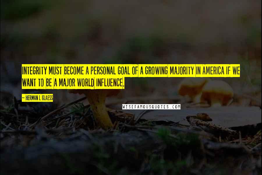 Herman L Glaess Quotes: Integrity must become a personal goal of a growing majority in America if we want to be a major world influence.