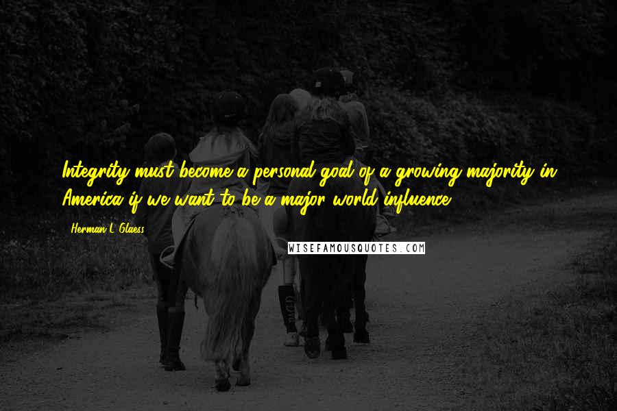 Herman L Glaess Quotes: Integrity must become a personal goal of a growing majority in America if we want to be a major world influence.