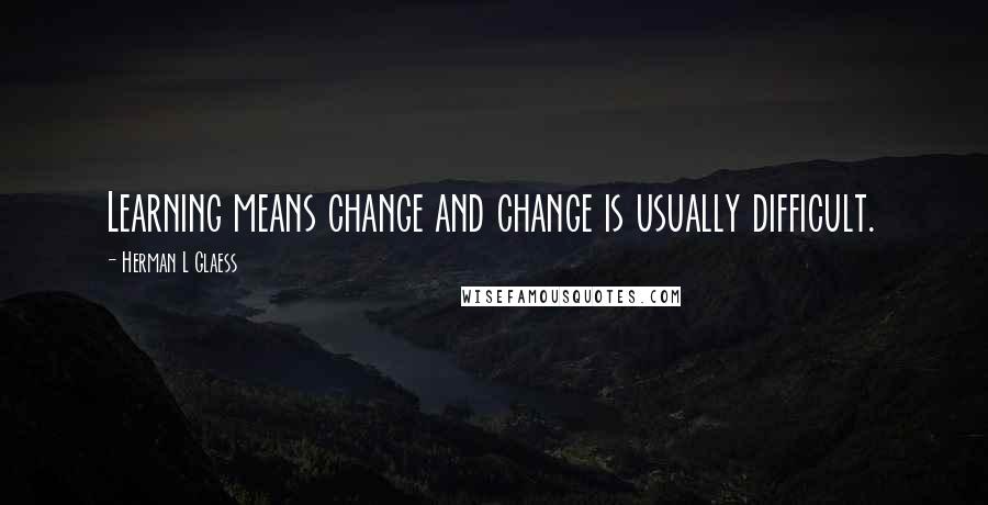 Herman L Glaess Quotes: Learning means change and change is usually difficult.