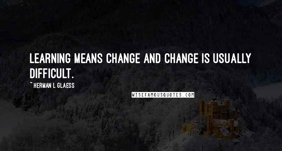 Herman L Glaess Quotes: Learning means change and change is usually difficult.