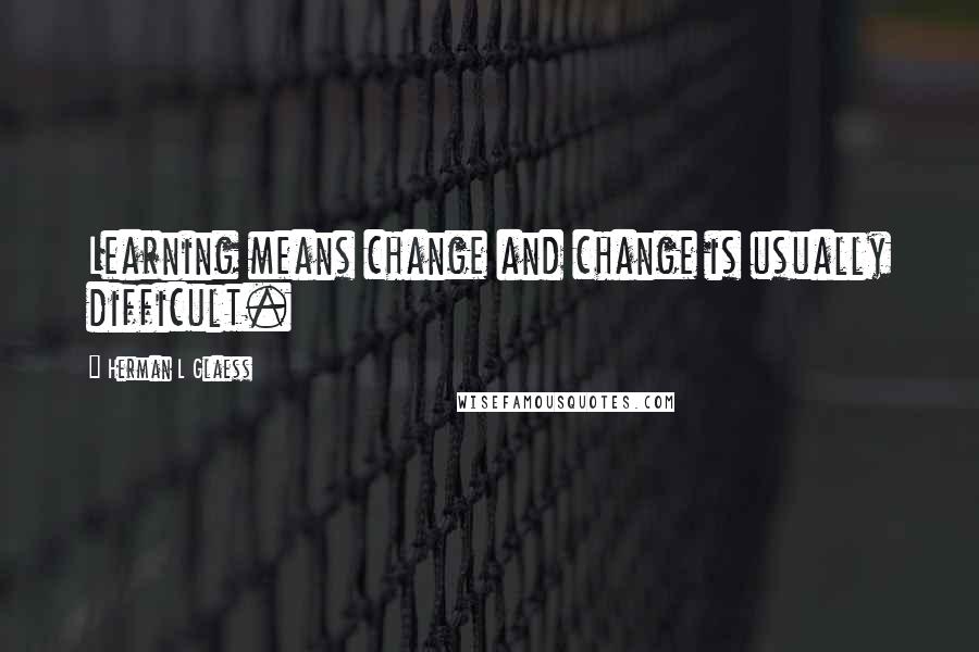 Herman L Glaess Quotes: Learning means change and change is usually difficult.