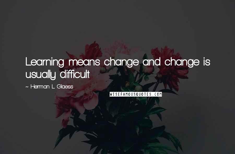 Herman L Glaess Quotes: Learning means change and change is usually difficult.