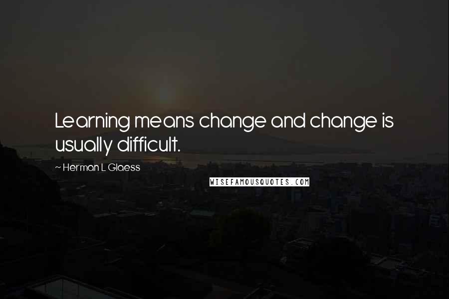 Herman L Glaess Quotes: Learning means change and change is usually difficult.