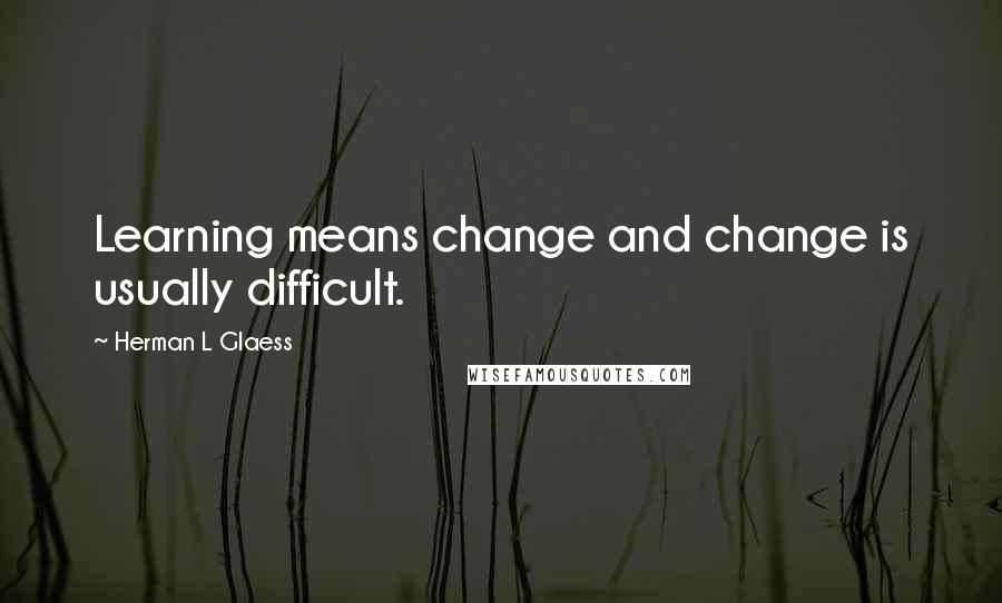 Herman L Glaess Quotes: Learning means change and change is usually difficult.