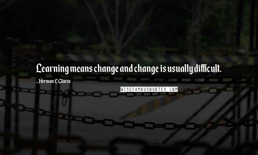 Herman L Glaess Quotes: Learning means change and change is usually difficult.