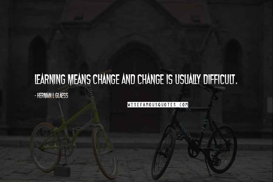 Herman L Glaess Quotes: Learning means change and change is usually difficult.