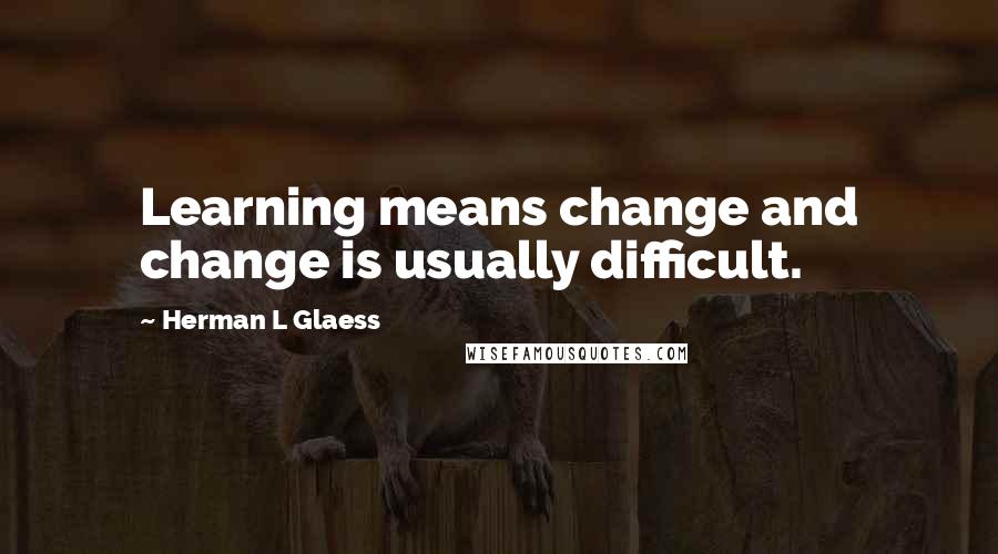 Herman L Glaess Quotes: Learning means change and change is usually difficult.