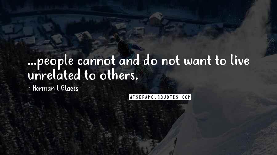 Herman L Glaess Quotes: ...people cannot and do not want to live unrelated to others.