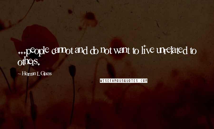 Herman L Glaess Quotes: ...people cannot and do not want to live unrelated to others.