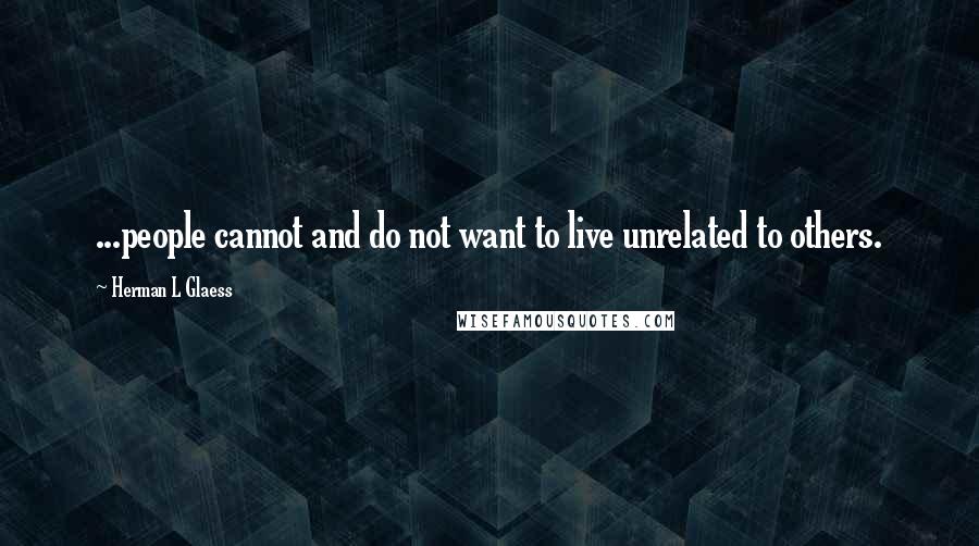 Herman L Glaess Quotes: ...people cannot and do not want to live unrelated to others.