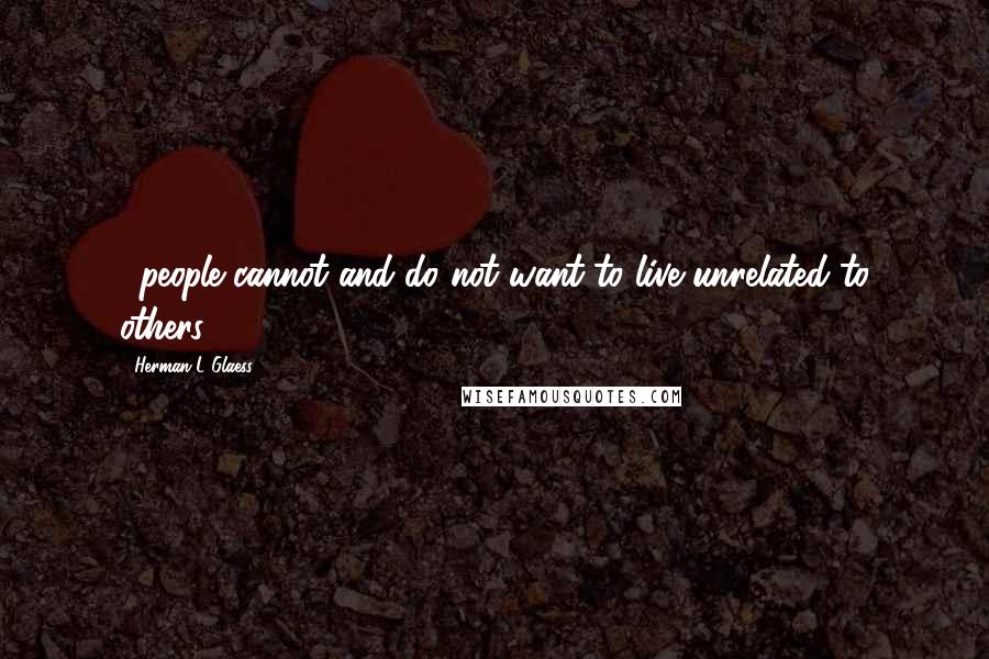 Herman L Glaess Quotes: ...people cannot and do not want to live unrelated to others.