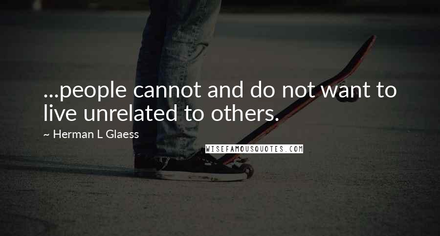 Herman L Glaess Quotes: ...people cannot and do not want to live unrelated to others.