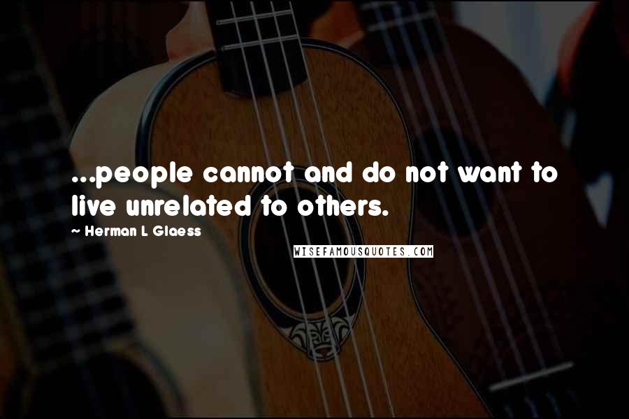 Herman L Glaess Quotes: ...people cannot and do not want to live unrelated to others.