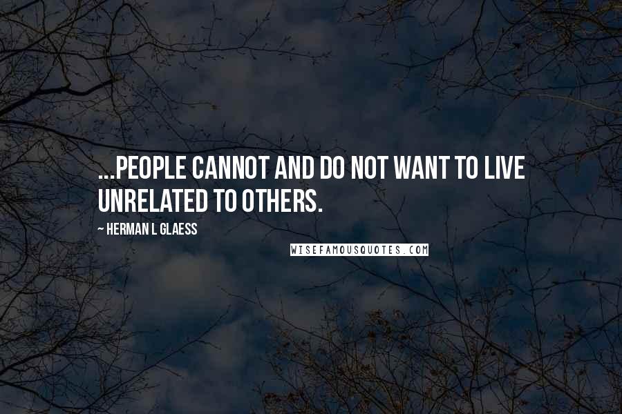 Herman L Glaess Quotes: ...people cannot and do not want to live unrelated to others.