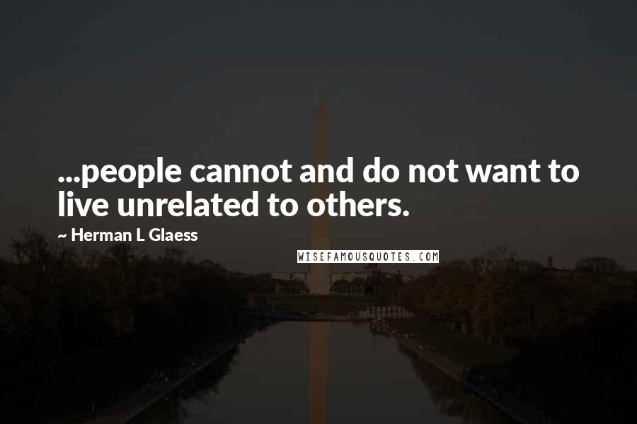 Herman L Glaess Quotes: ...people cannot and do not want to live unrelated to others.