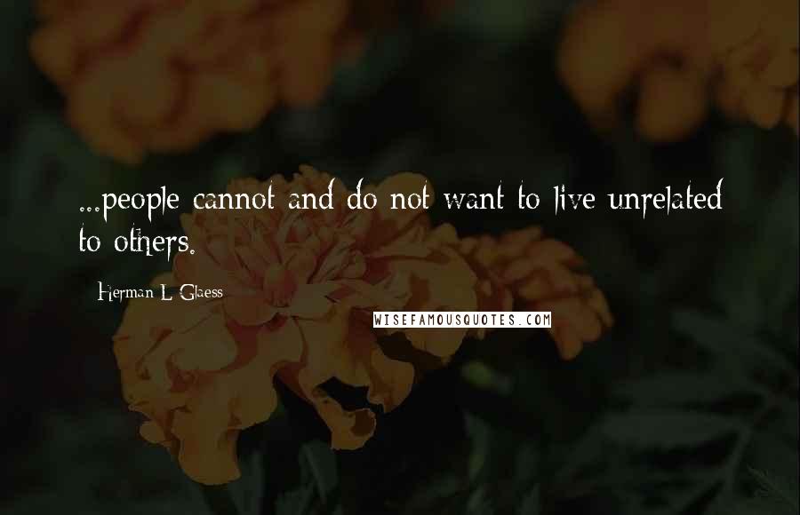Herman L Glaess Quotes: ...people cannot and do not want to live unrelated to others.
