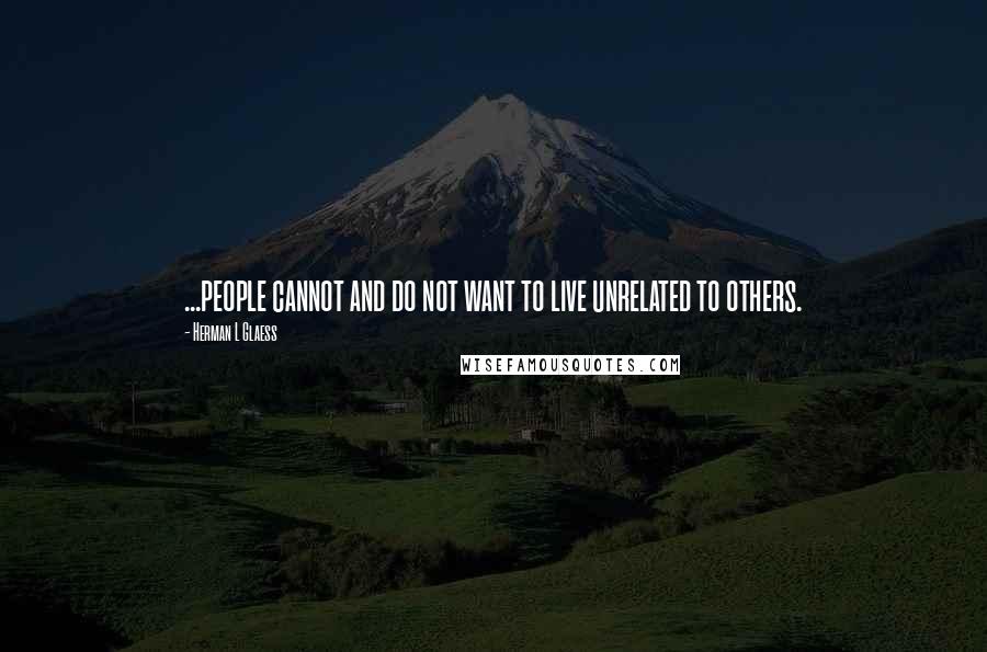 Herman L Glaess Quotes: ...people cannot and do not want to live unrelated to others.