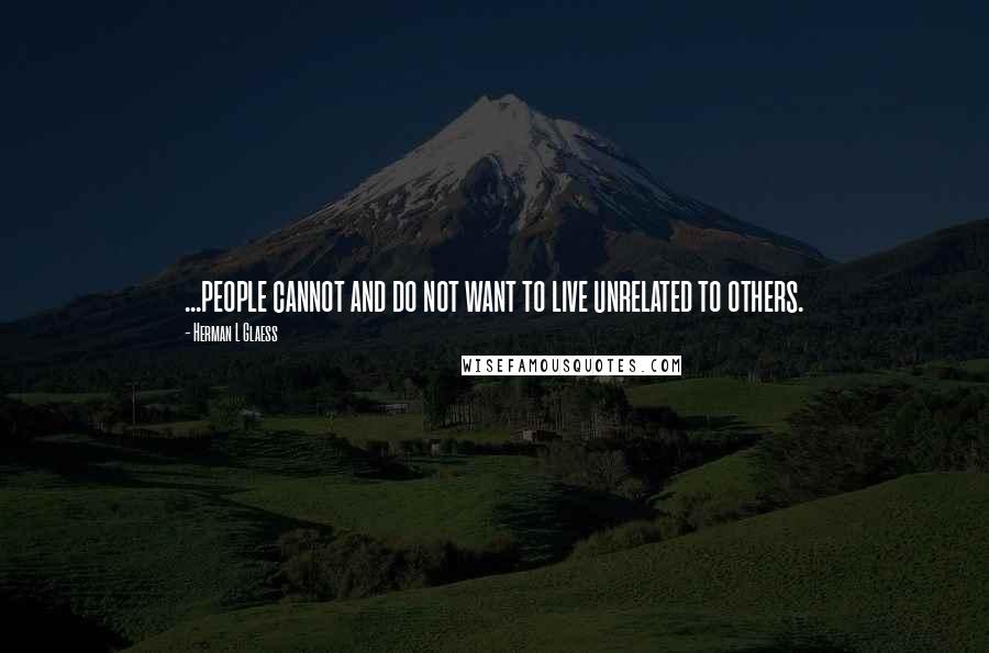 Herman L Glaess Quotes: ...people cannot and do not want to live unrelated to others.