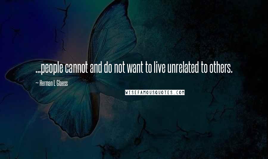 Herman L Glaess Quotes: ...people cannot and do not want to live unrelated to others.