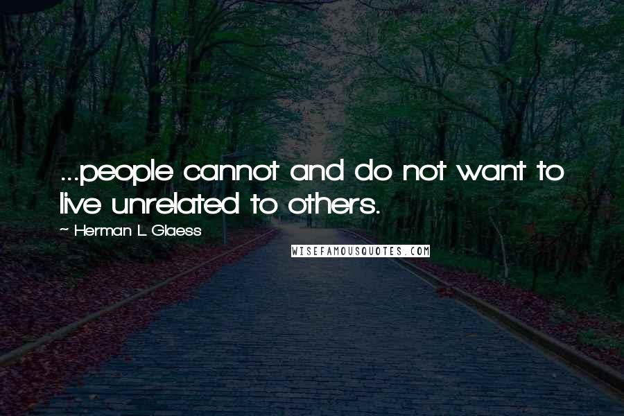 Herman L Glaess Quotes: ...people cannot and do not want to live unrelated to others.