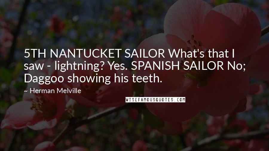 Herman Melville Quotes: 5TH NANTUCKET SAILOR What's that I saw - lightning? Yes. SPANISH SAILOR No; Daggoo showing his teeth.