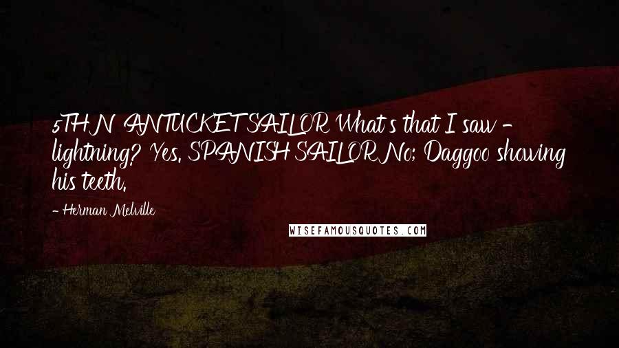 Herman Melville Quotes: 5TH NANTUCKET SAILOR What's that I saw - lightning? Yes. SPANISH SAILOR No; Daggoo showing his teeth.