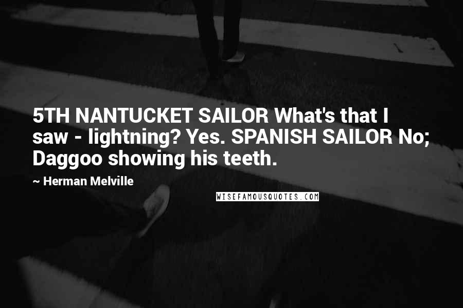 Herman Melville Quotes: 5TH NANTUCKET SAILOR What's that I saw - lightning? Yes. SPANISH SAILOR No; Daggoo showing his teeth.