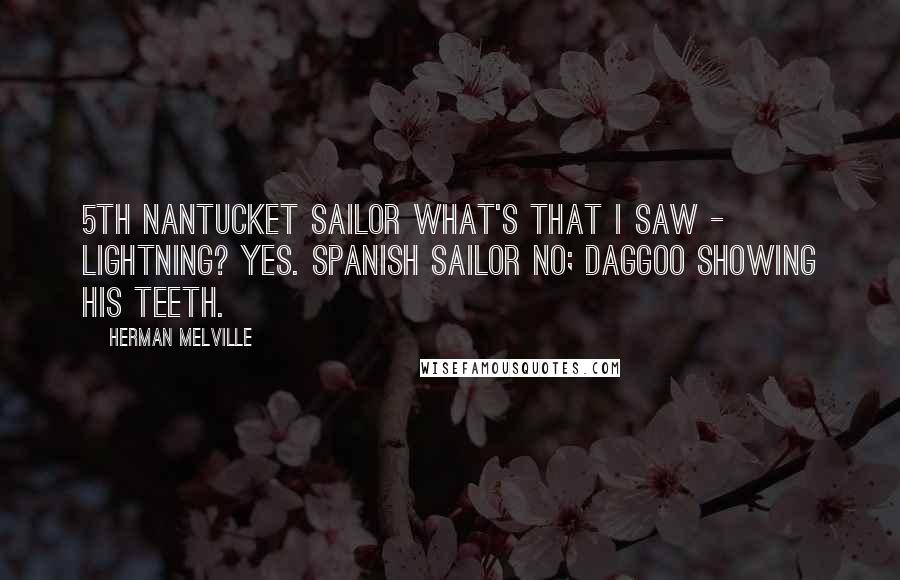 Herman Melville Quotes: 5TH NANTUCKET SAILOR What's that I saw - lightning? Yes. SPANISH SAILOR No; Daggoo showing his teeth.