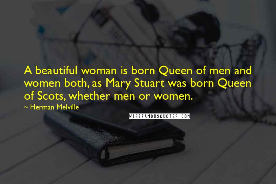 Herman Melville Quotes: A beautiful woman is born Queen of men and women both, as Mary Stuart was born Queen of Scots, whether men or women.