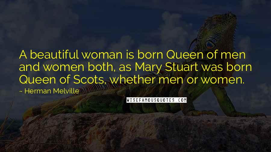 Herman Melville Quotes: A beautiful woman is born Queen of men and women both, as Mary Stuart was born Queen of Scots, whether men or women.