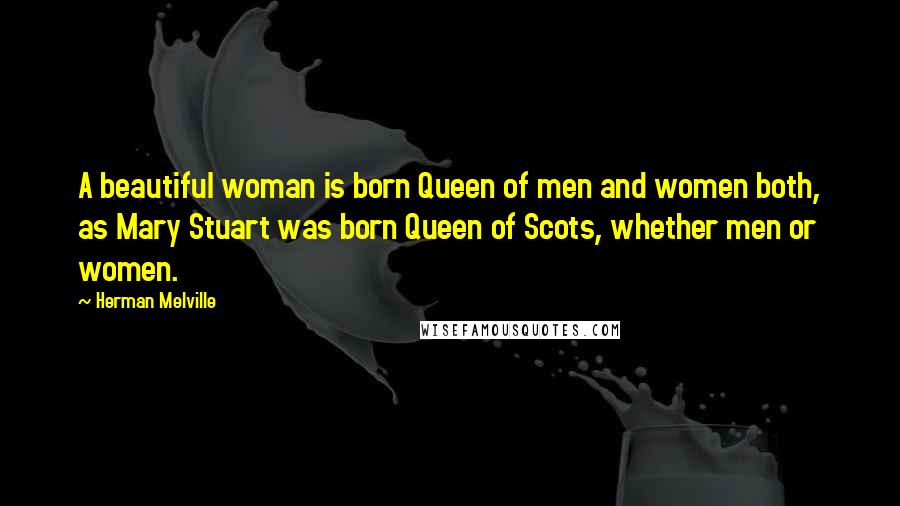 Herman Melville Quotes: A beautiful woman is born Queen of men and women both, as Mary Stuart was born Queen of Scots, whether men or women.