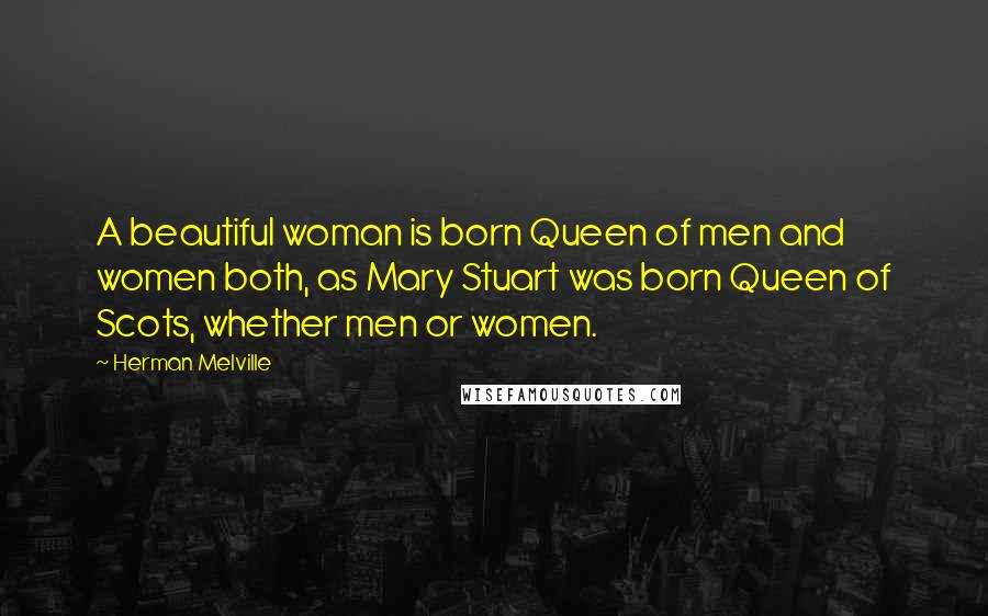 Herman Melville Quotes: A beautiful woman is born Queen of men and women both, as Mary Stuart was born Queen of Scots, whether men or women.