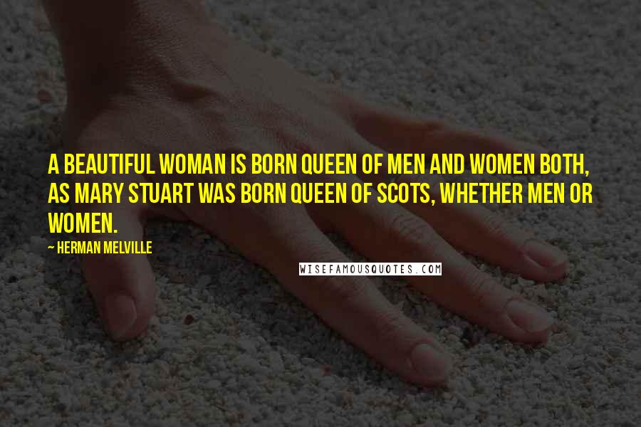 Herman Melville Quotes: A beautiful woman is born Queen of men and women both, as Mary Stuart was born Queen of Scots, whether men or women.