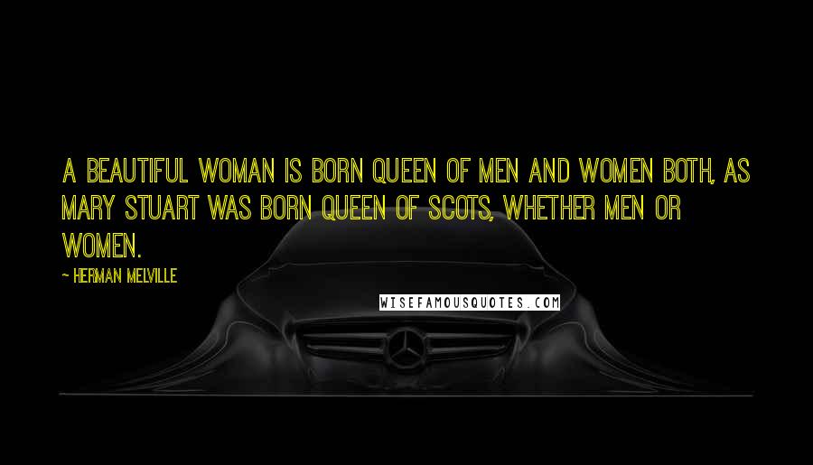 Herman Melville Quotes: A beautiful woman is born Queen of men and women both, as Mary Stuart was born Queen of Scots, whether men or women.