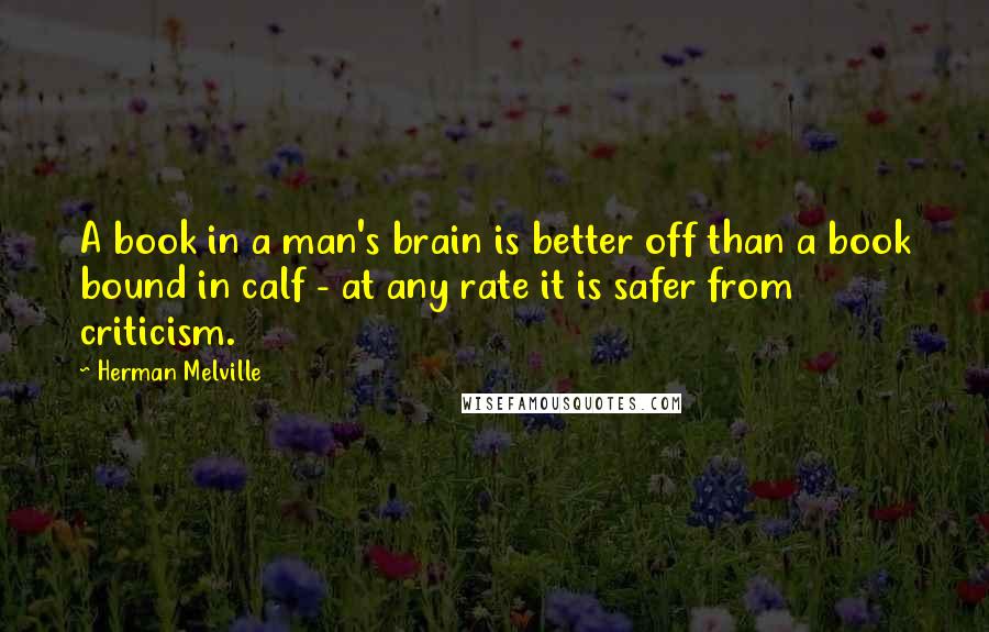 Herman Melville Quotes: A book in a man's brain is better off than a book bound in calf - at any rate it is safer from criticism.